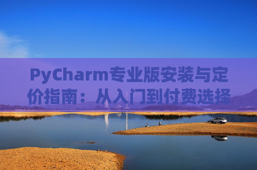 PyCharm专业版安装与定价指南：从入门到付费选择